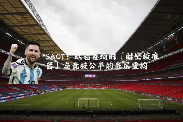 SAOT：欧冠赛场的「时空校准器」与竞技公平的底层重构