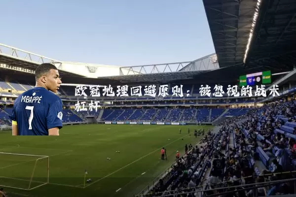 欧冠地理回避原则：被忽视的战术杠杆