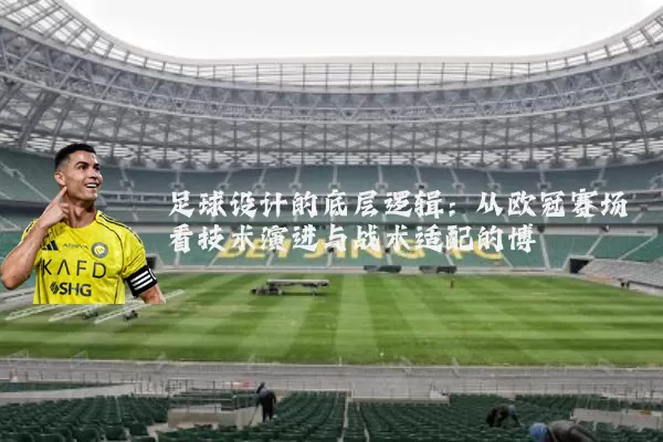 足球设计的底层逻辑：从欧冠赛场看技术演进与战术适配的博弈