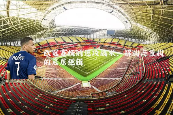欧冠赛场的进攻战术:解构与重构的底层逻辑