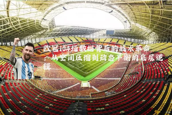 欧冠104场数据背后的战术革命：从空间压缩到动态平衡的底层逻辑