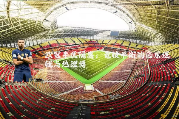 欧冠半区隔离：竞技平衡的底层逻辑与地理博弈