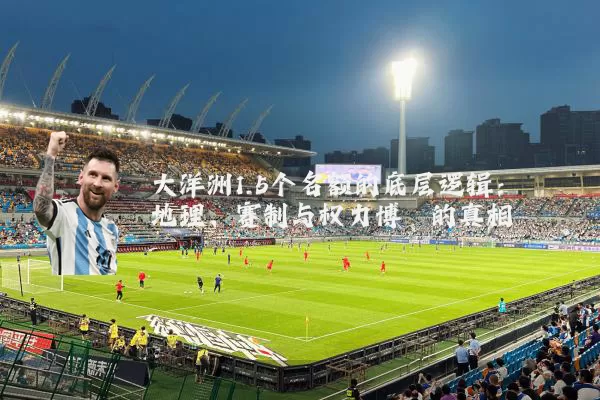大洋洲1.5个名额的底层逻辑:地理、赛制与权力博弈的真相