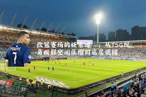 欧冠赛场的技术博弈:从TSG视角拆解空间压缩的底层逻辑