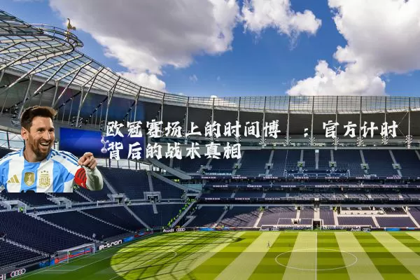 欧冠赛场上的时间博弈：官方计时背后的战术真相
