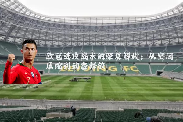 欧冠进攻战术的深层解构:从空间压缩到动态释放
