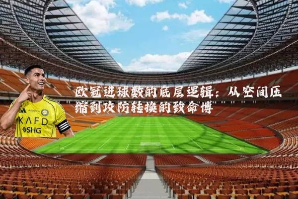 欧冠进球数的底层逻辑:从空间压缩到攻防转换的致命博弈