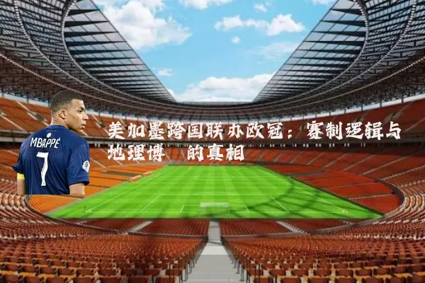 美加墨跨国联办欧冠:赛制逻辑与地理博弈的真相