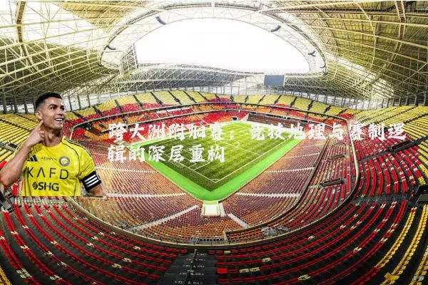 跨大洲附加赛：竞技地理与赛制逻辑的深层重构